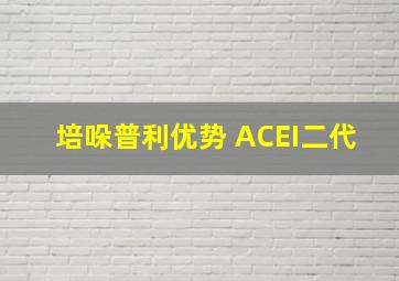 培哚普利优势 ACEI二代